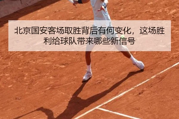 北京国安客场取胜背后有何变化，这场胜利给球队带来哪些新信号